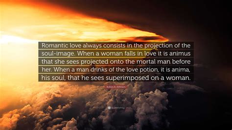 Robert A. Johnson Quote: “Romantic love always consists in the projection of the soul-image ...