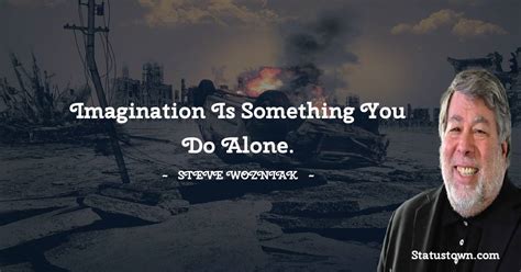 Imagination is something you do alone. - Steve Wozniak quotes