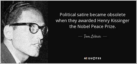 Tom Lehrer quote: Political satire became obsolete when they awarded Henry Kissinger the...