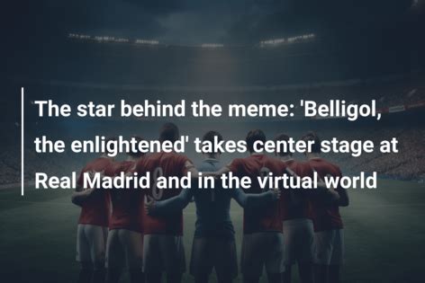 The star behind the meme: 'Belligol, the enlightened' takes center stage at Real Madrid and in ...