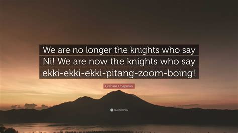 Graham Chapman Quote: “We are no longer the knights who say Ni! We are now the knights who say ...