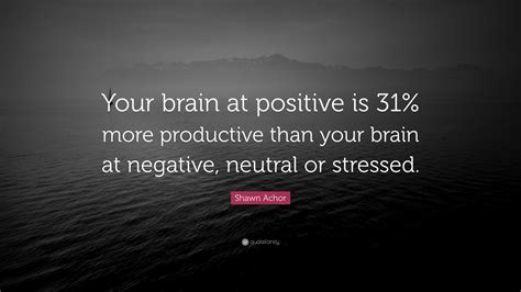 Shawn Achor Quote: “Your brain at positive is 31% more productive than your brain at negative ...