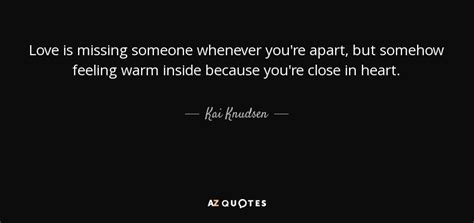 Kai Knudsen quote: Love is missing someone whenever you're apart, but ...