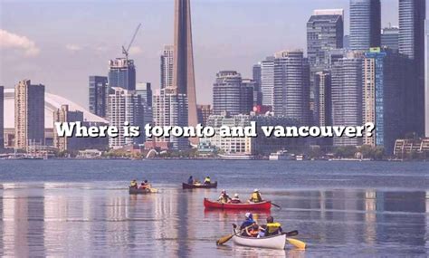 Where Is Toronto And Vancouver? [The Right Answer] 2022 - TraveliZta