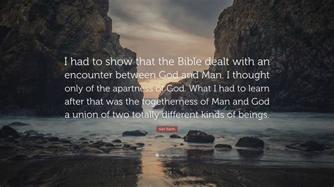 Karl Barth Quote: “I had to show that the Bible dealt with an encounter between God and Man. I ...