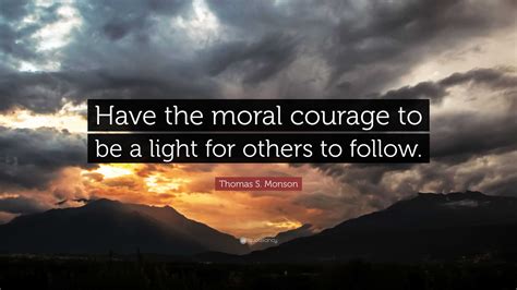 Thomas S. Monson Quote: “Have the moral courage to be a light for ...