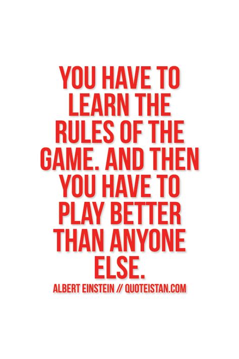 You have to learn the rules of the game. And then you have to play better than anyone else ...