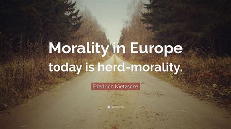 Friedrich Nietzsche Quote: “Morality in Europe today is herd-morality.”