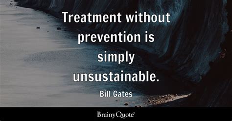 Treatment without prevention is simply unsustainable. - Bill Gates - BrainyQuote