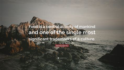 Mark Kurlansky Quote: “Food is a central activity of mankind and one of ...