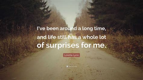 Loretta Lynn Quote: “I’ve been around a long time, and life still has a whole lot of surprises ...