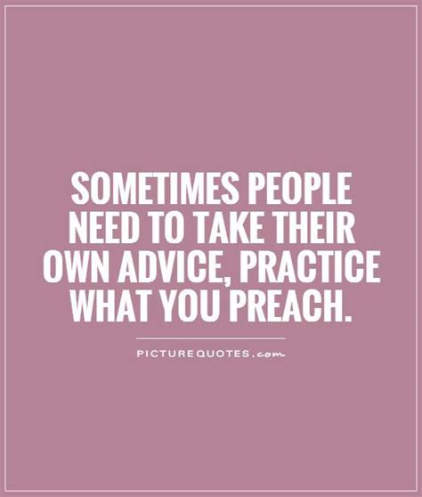 Sometimes people need to take their own advice, practice what you preach | Practice what you ...