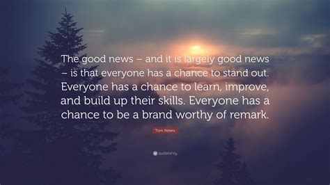 Tom Peters Quote: “The good news – and it is largely good news – is that everyone has a chance ...