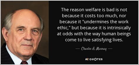 Charles A. Murray quote: The reason welfare is bad is not because it costs...