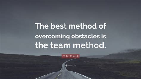 Colin Powell Quote: “The best method of overcoming obstacles is the team method.”