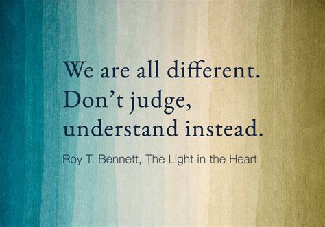 We are all different. Don’t judge, understand instead. Roy T. Bennett, The Light in the Heart ...