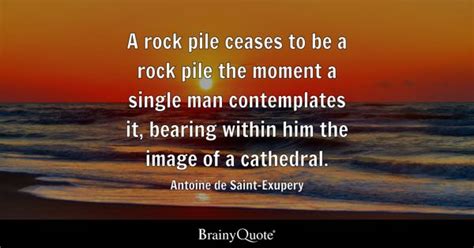 Antoine de Saint-Exupery - A rock pile ceases to be a rock...