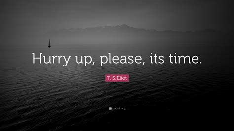 T. S. Eliot Quote: “Hurry up, please, its time.”