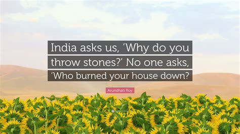 Arundhati Roy Quote: “India asks us, ‘Why do you throw stones?’ No one ...