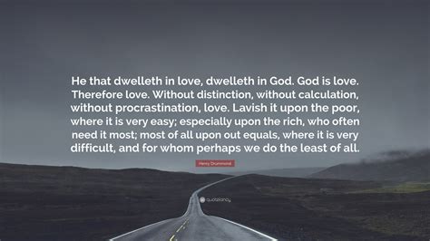 Henry Drummond Quote: “He that dwelleth in love, dwelleth in God. God is love. Therefore love ...