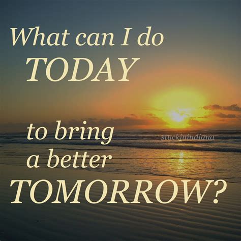 What can I do today to bring a better tomorrow? #stuckinindiana #quotes | Tomorrow will be ...