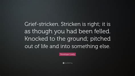 Penelope Lively Quote: “Grief-stricken. Stricken is right; it is as though you had been felled ...