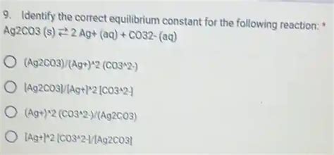 identify the correct equilibrium constant for the following reaction: * ag2co3(s)⇄2ag+(aq)+co32 ...