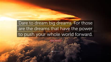 Ralph Marston Quote: “Dare to dream big dreams. For those are the dreams that have the power to ...