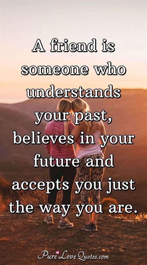 A friend is someone who understands your past, believes in your future and... | PureLoveQuotes