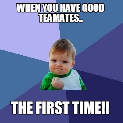 Meme Creator - Funny When you have good teamates.. THE FIRST TIME ...