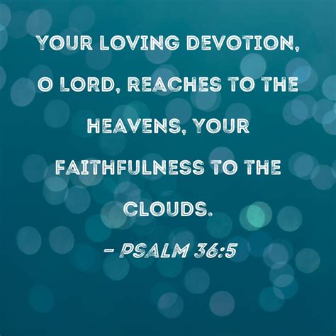 Psalm 36:5 Your loving devotion, O LORD, reaches to the heavens, Your faithfulness to the clouds.