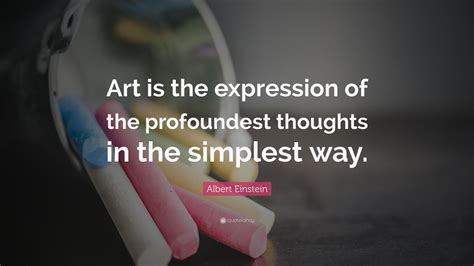 Albert Einstein Quote: “Art is the expression of the profoundest thoughts in the simplest way.”