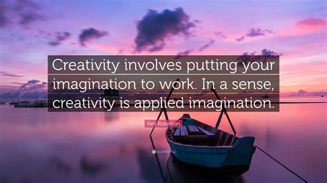 Ken Robinson Quote: “Creativity involves putting your imagination to work. In a sense ...