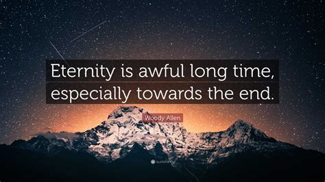 Woody Allen Quote: “Eternity is awful long time, especially towards the ...