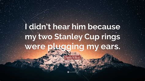 Patrick Roy Quote: “I didn’t hear him because my two Stanley Cup rings ...