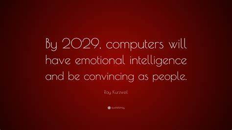 Ray Kurzweil Quote: “By 2029, computers will have emotional intelligence and be convincing as ...