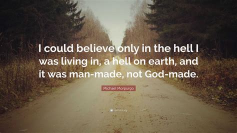 Michael Morpurgo Quote: “I could believe only in the hell I was living in, a hell on earth, and ...