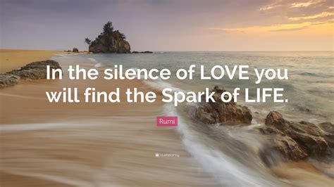 Rumi Quote: “In the silence of LOVE you will find the Spark of LIFE.”