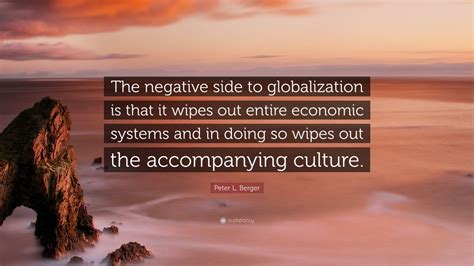 Peter L. Berger Quote: “The negative side to globalization is that it ...