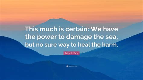 Sylvia A. Earle Quote: “This much is certain: We have the power to damage the sea, but no sure ...