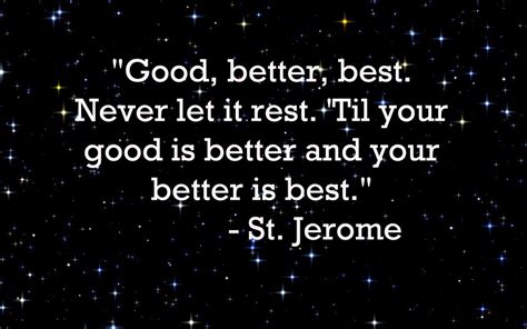 "Good, better, best. Never let it rest. 'Til your good is better and your better is best." - The ...