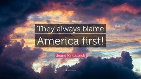 Jeane Kirkpatrick Quote: “They always blame America first!” (7 ...