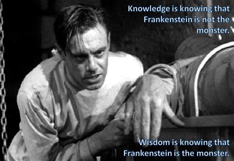 "Knowledge is knowing that Frankenstein is not the monster. Wisdom is knowing that Frankenstein ...