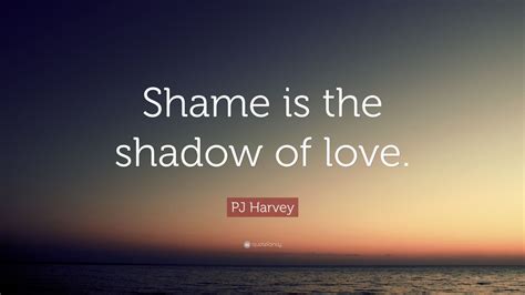 PJ Harvey Quote: “Shame is the shadow of love.”