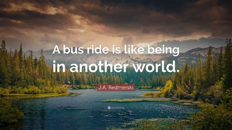 J.A. Redmerski Quote: “A bus ride is like being in another world.”