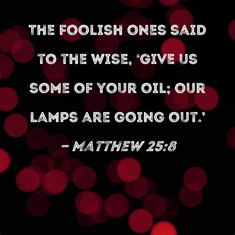 Matthew 25:8 The foolish ones said to the wise, 'Give us some of your ...