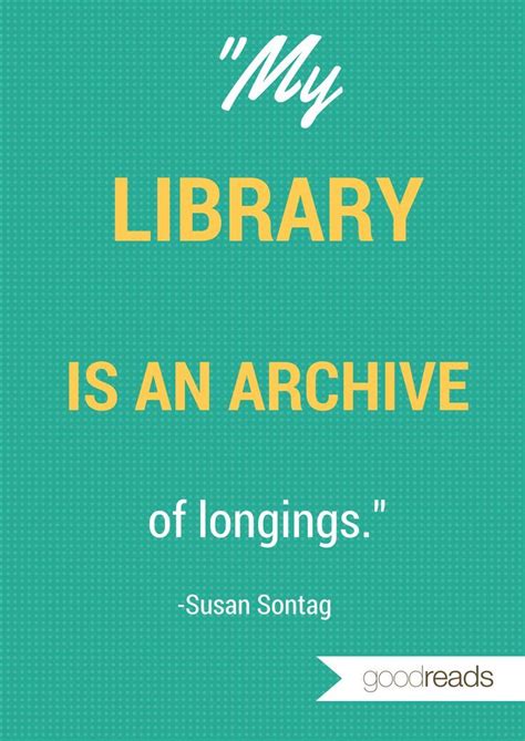 My library is an archive of longings. - Susan Sontag | Library quotes, Quotes for book lovers ...