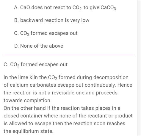 the reaction CaCO3 (g) ⇌CaO(s) + CO2(g) goes to completion in lime kiln because:a. Of the high ...