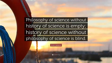 Imre Lakatos Quote: “Philosophy of science without history of science is empty; history of ...