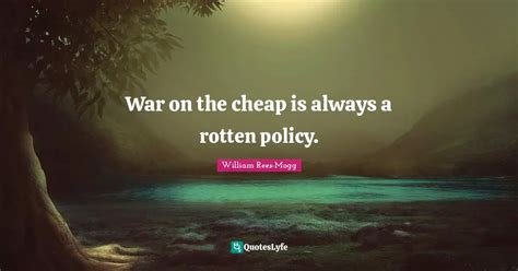 War on the cheap is always a rotten policy.... Quote by William Rees ...